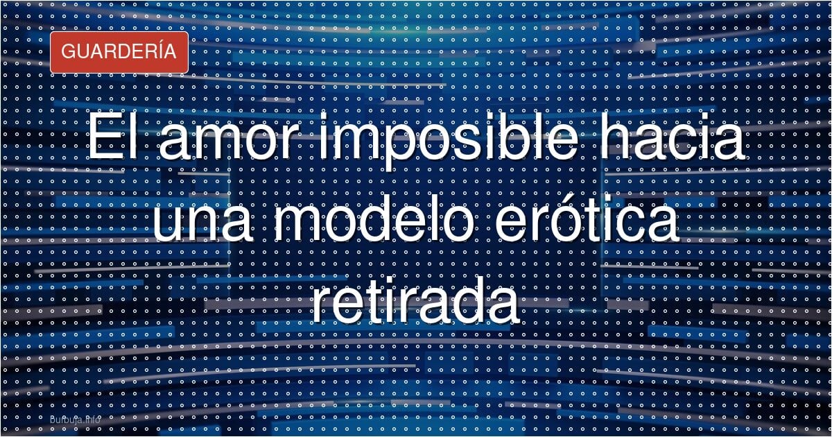 El amor imposible hacia una modelo erótica retirada