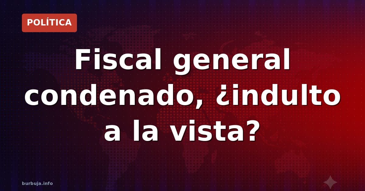 Fiscal general condenado, ¿indulto a la vista?