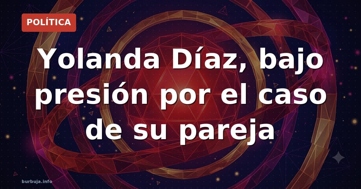 Yolanda Díaz, bajo presión por el caso de su pareja
