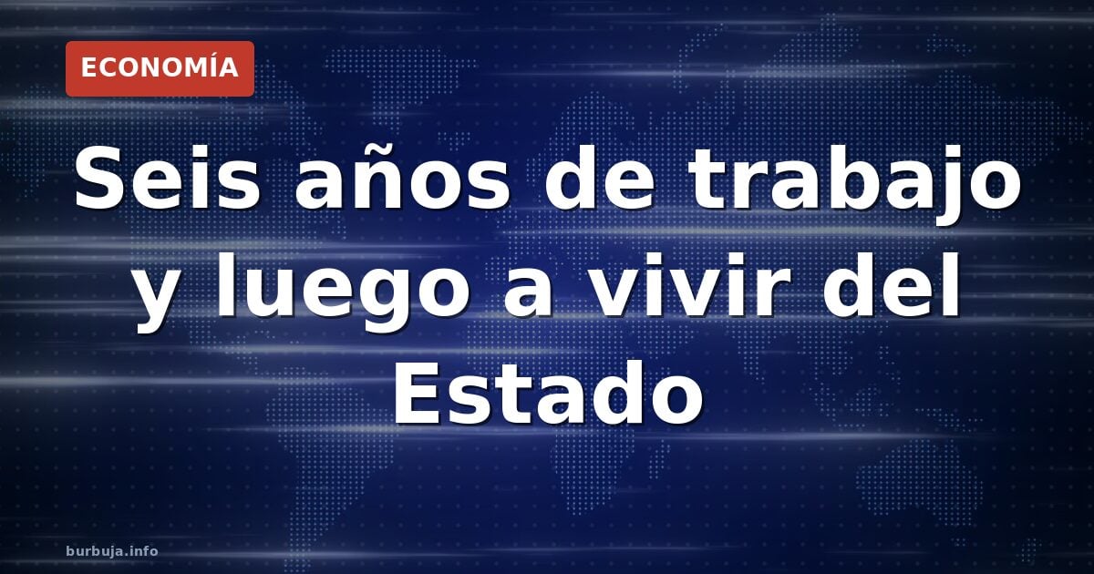 Seis años de trabajo y luego a vivir del Estado
