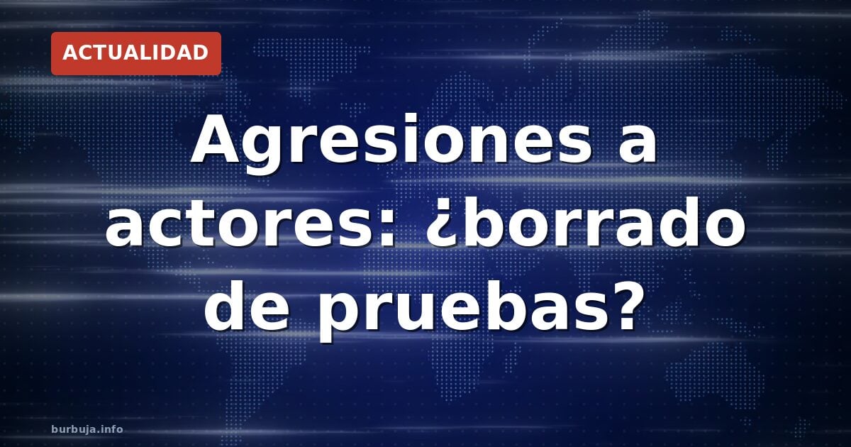 Agresiones a actores: ¿borrado de pruebas?