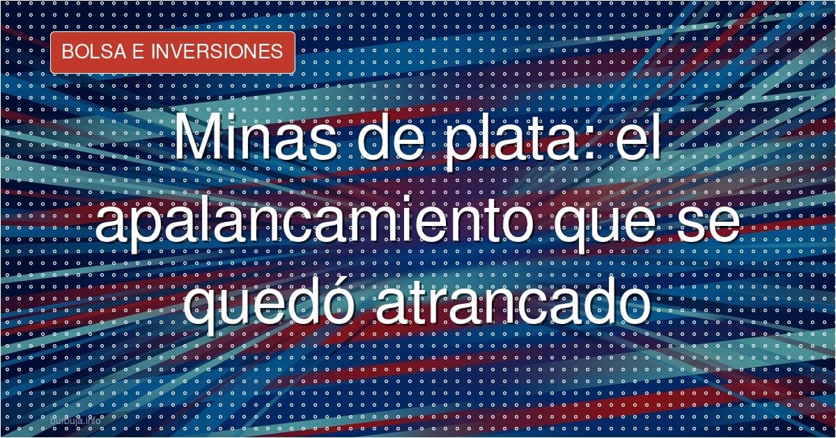 Minas de plata: el apalancamiento que se quedó atrancado