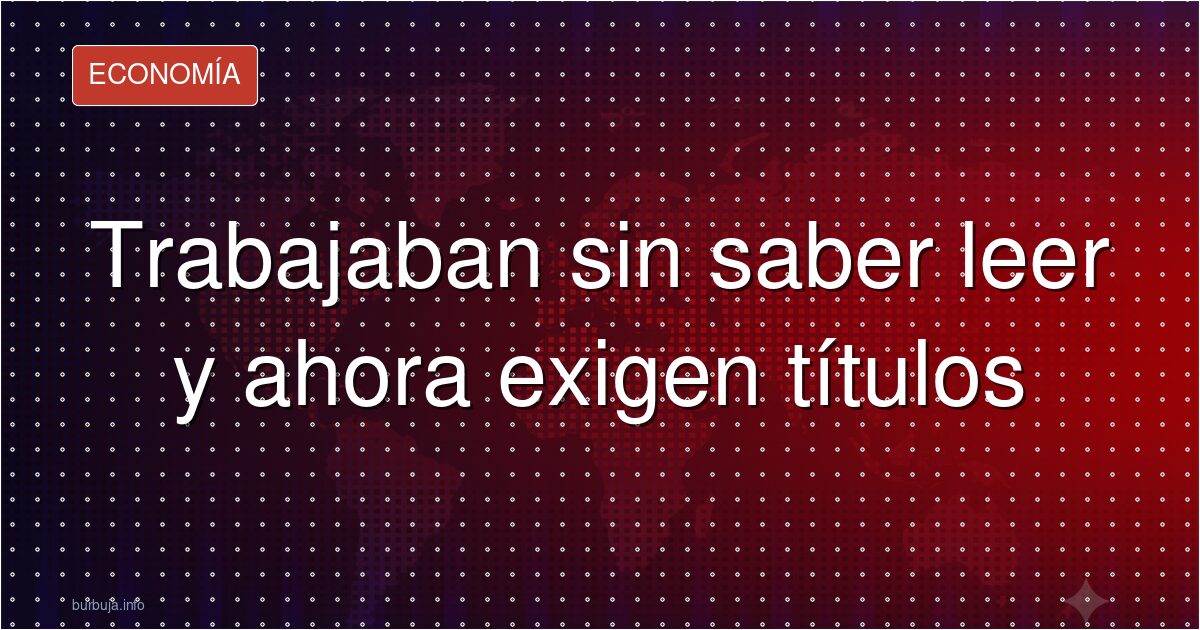Trabajaban sin saber leer y ahora exigen títulos