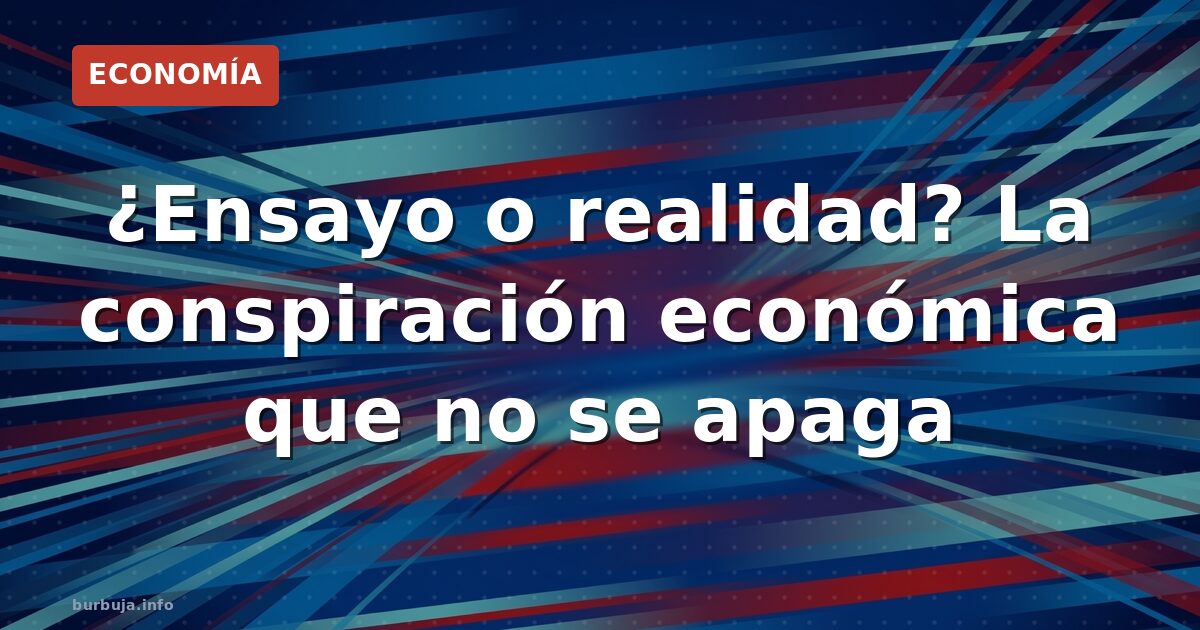 ¿Ensayo o realidad? La conspiración económica que no se apaga