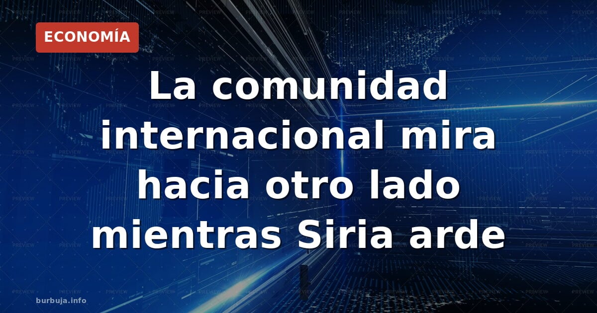 La comunidad internacional mira hacia otro lado mientras Siria arde