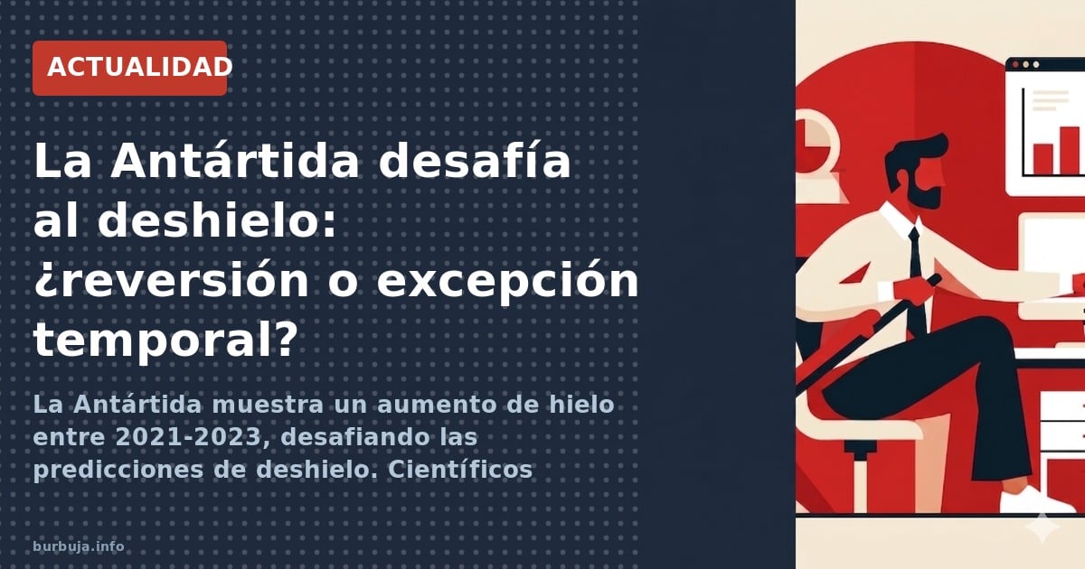 La Antártida muestra un aumento de hielo entre 2021-2023, desafiando las predicciones de deshielo. Científicos divididos entr