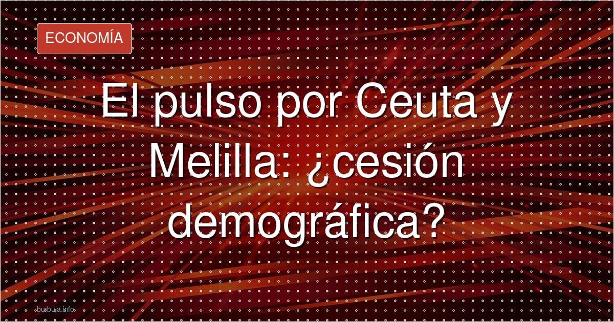 El pulso por Ceuta y Melilla: ¿cesión demográfica?