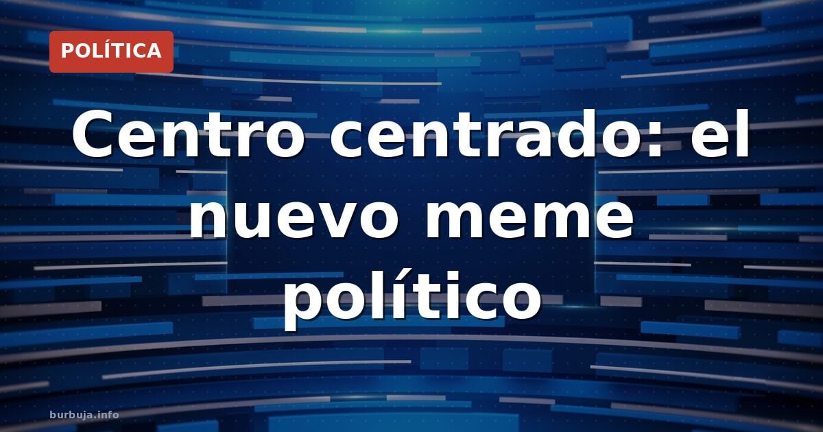 Centro centrado: el nuevo meme político