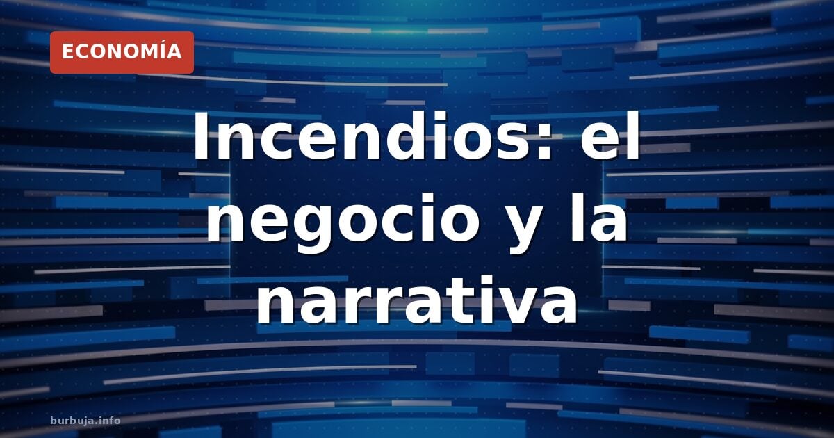 Incendios: el negocio y la narrativa