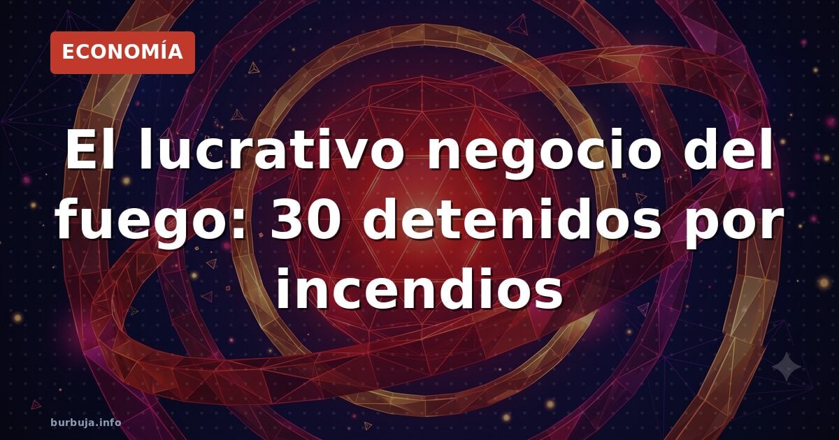 El lucrativo negocio del fuego: 30 detenidos por incendios