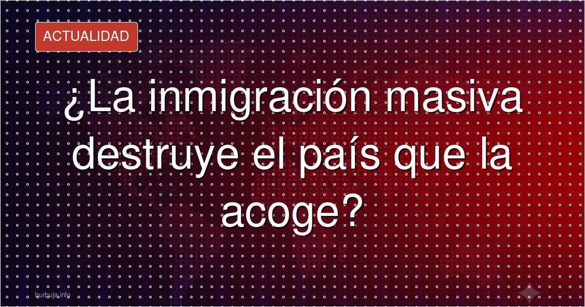 ¿La inmigración masiva destruye el país que la acoge?