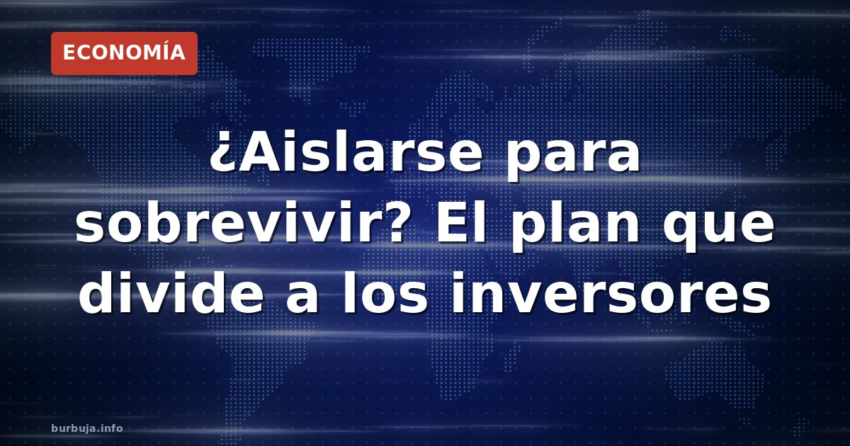 ¿Aislarse para sobrevivir? El plan que divide a los inversores