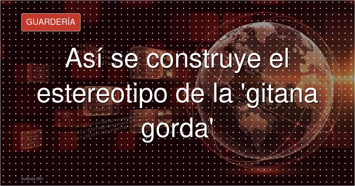 Así se construye el estereotipo de la 'gitana gorda'
