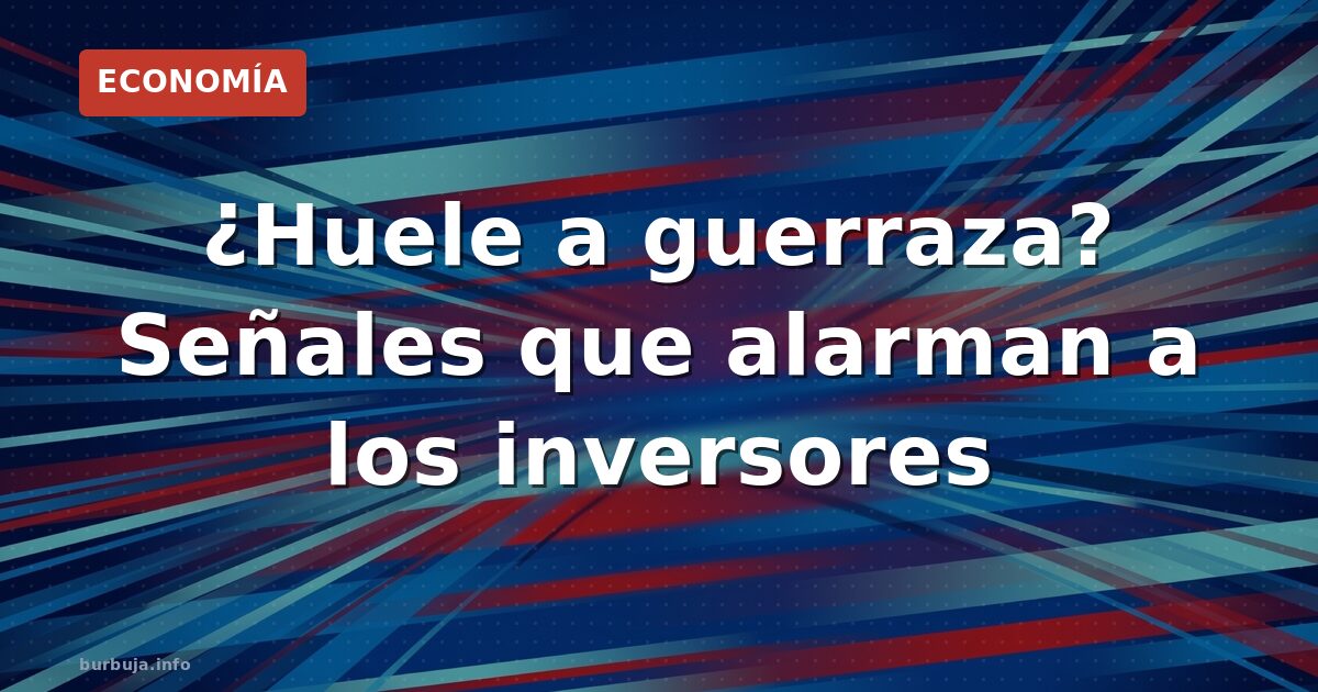 ¿Huele a guerraza? Señales que alarman a los inversores