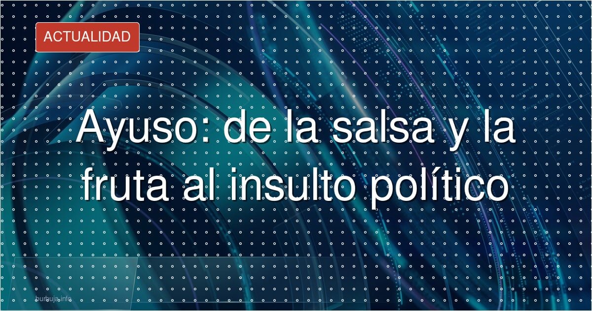 Ayuso, de la fruta y la salsa al insulto vacío