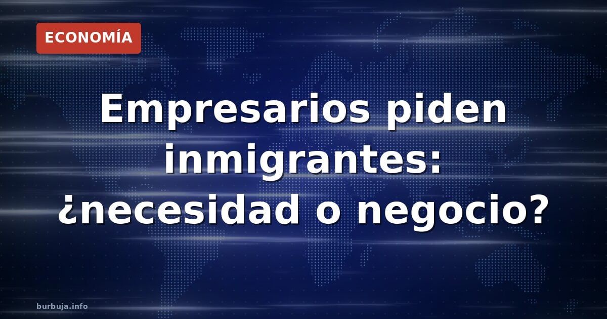 Empresarios piden inmigrantes: ¿necesidad o negocio?