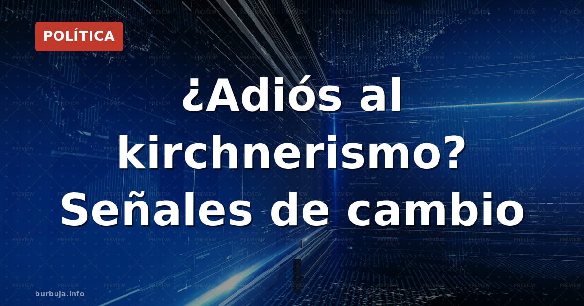 ¿Adiós al kirchnerismo? Señales de cambio