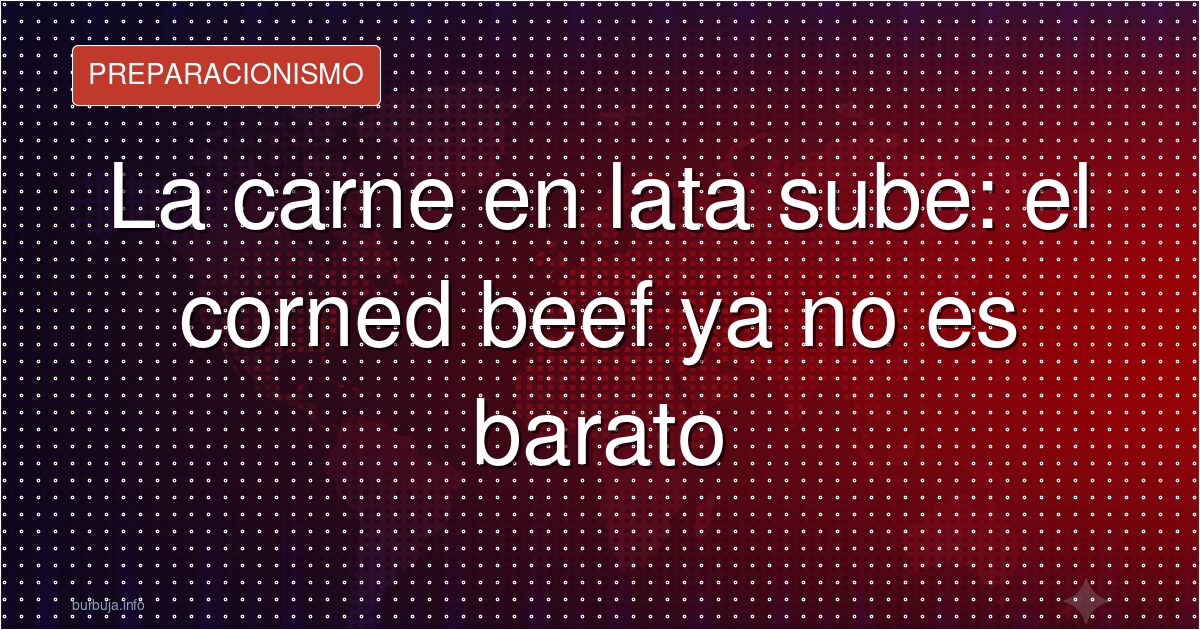 La carne en lata sube: el corned beef ya no es barato