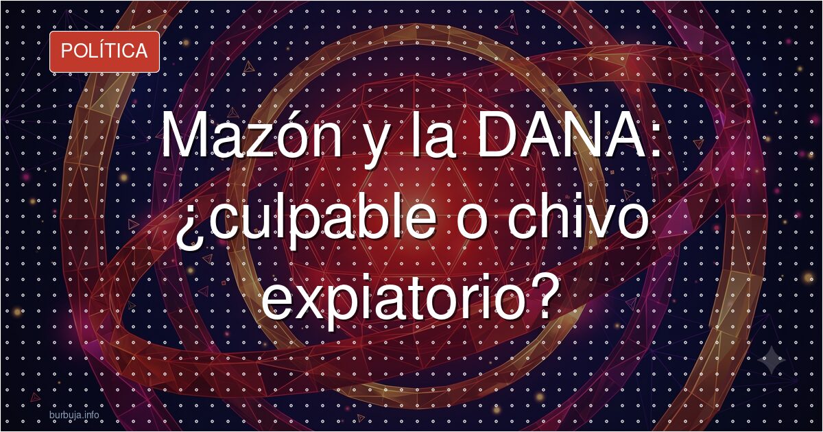 Mazón y la DANA: ¿culpable o chivo expiatorio?
