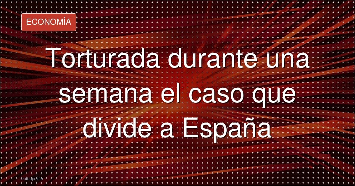 Torturada durante una semana el caso que divide a España