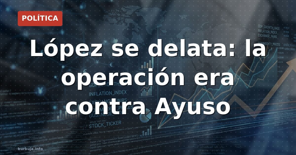 López se delata: la operación era contra Ayuso