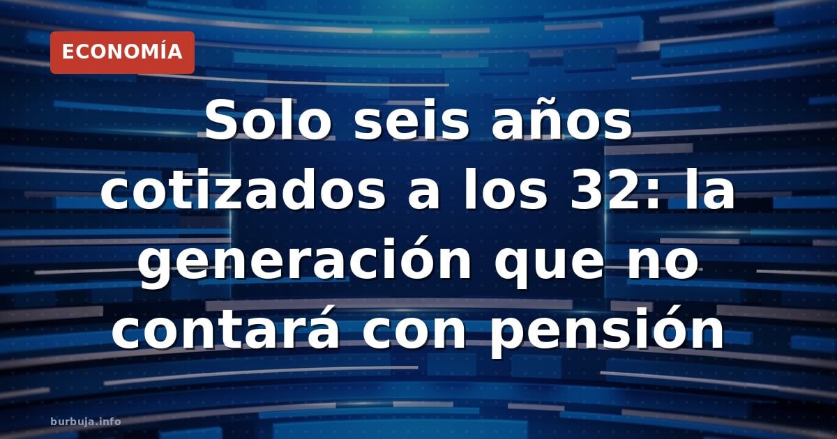 Solo seis años cotizados a los 32: la generación que no contará con pensión