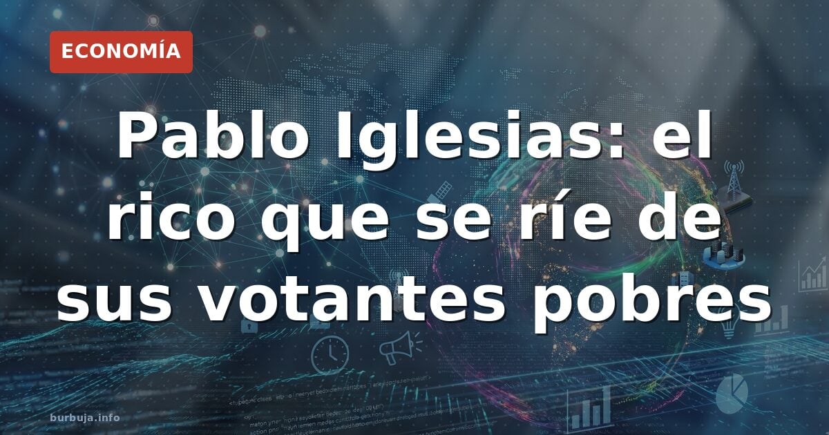 Pablo Iglesias: el rico que se ríe de sus votantes pobres