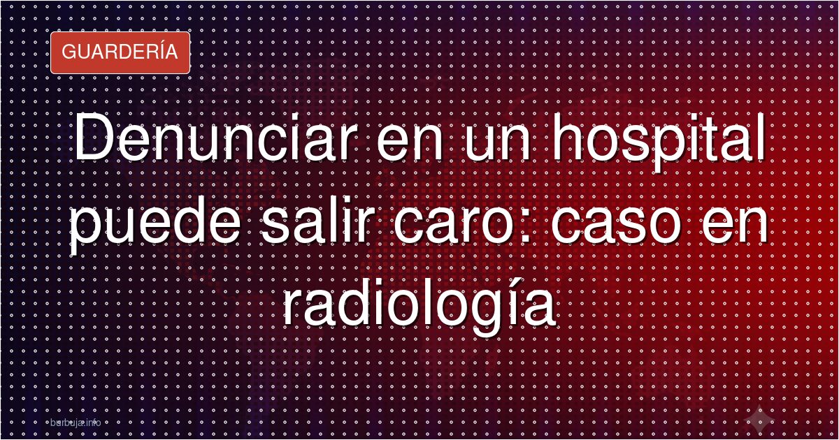 Denunciar en un hospital puede salir caro: caso en radiología