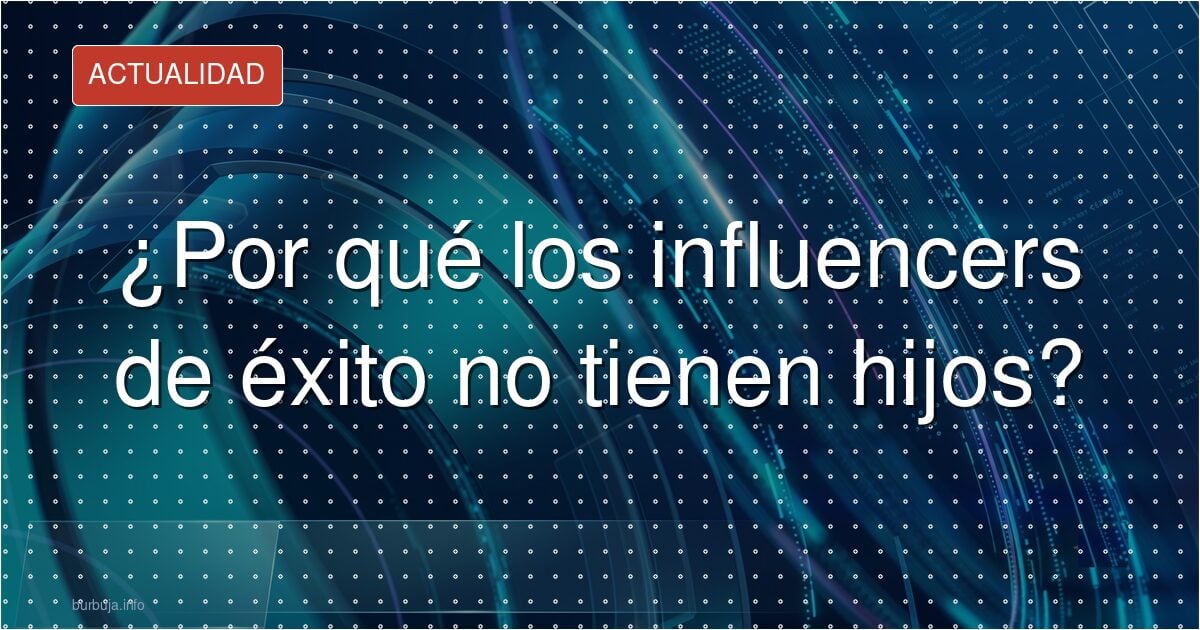 ¿Por qué los influencers de éxito no tienen hijos?
