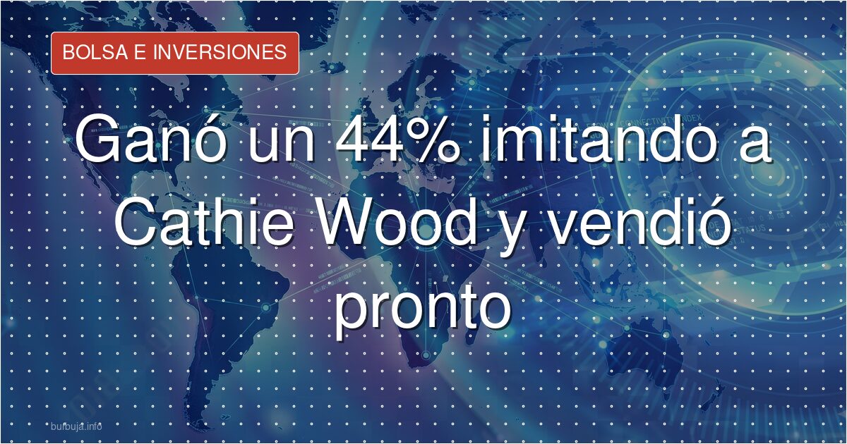Ganó un 44% imitando a Cathie Wood y vendió pronto