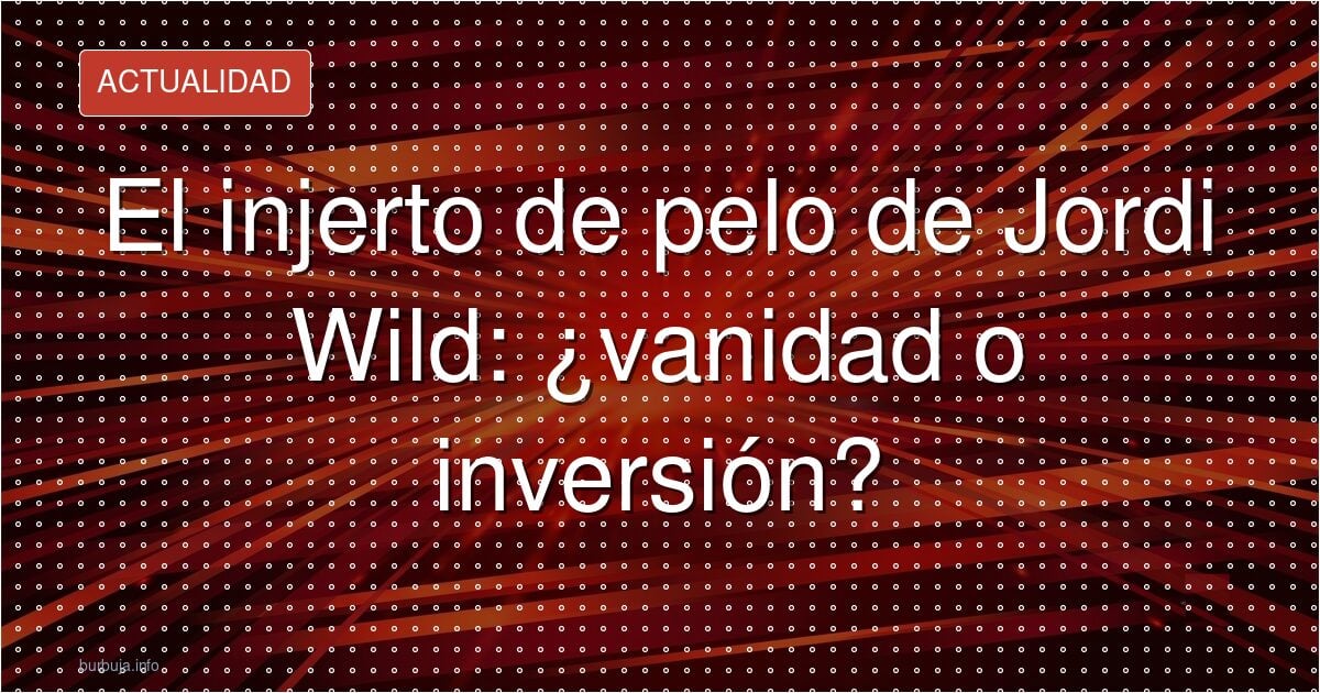 El injerto de pelo de Jordi Wild: ¿vanidad o inversión?