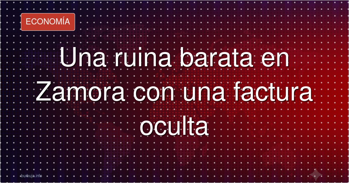 Una ruina barata en Zamora con una factura oculta
