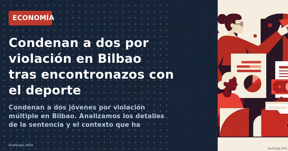 Condenan a dos jóvenes por violación múltiple en Bilbao. Analizamos los detalles de la sentencia y el contexto que ha generad