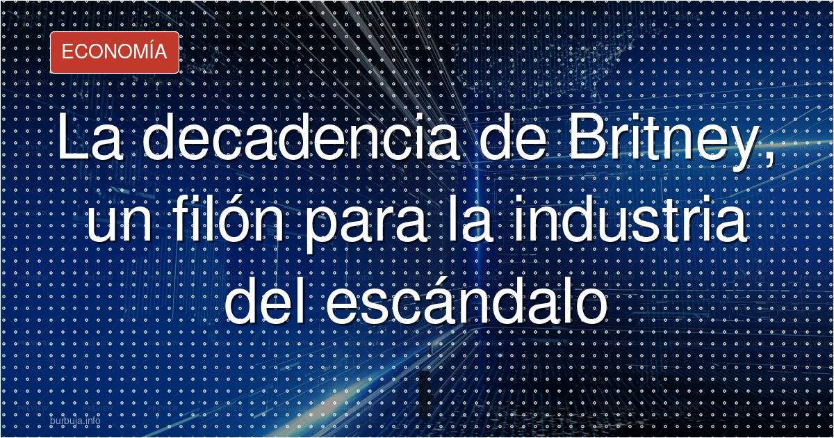 La decadencia de Britney, un filón para la industria del escándalo