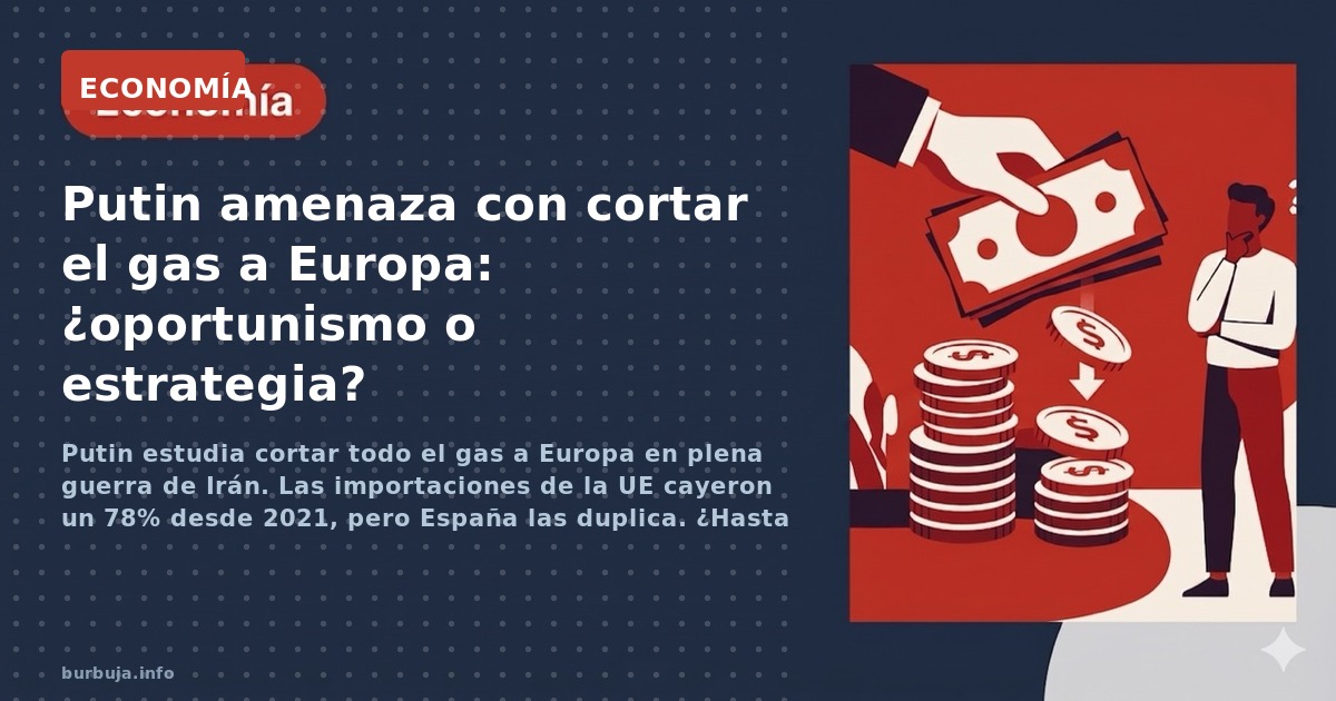 Putin estudia cortar todo el gas a Europa en plena guerra de Irán. Las importaciones de la UE cayeron un 78% desde 2021, pero