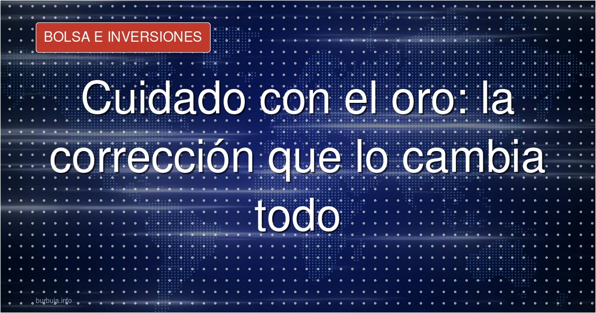 Cuidado con el oro: la corrección que lo cambia todo
