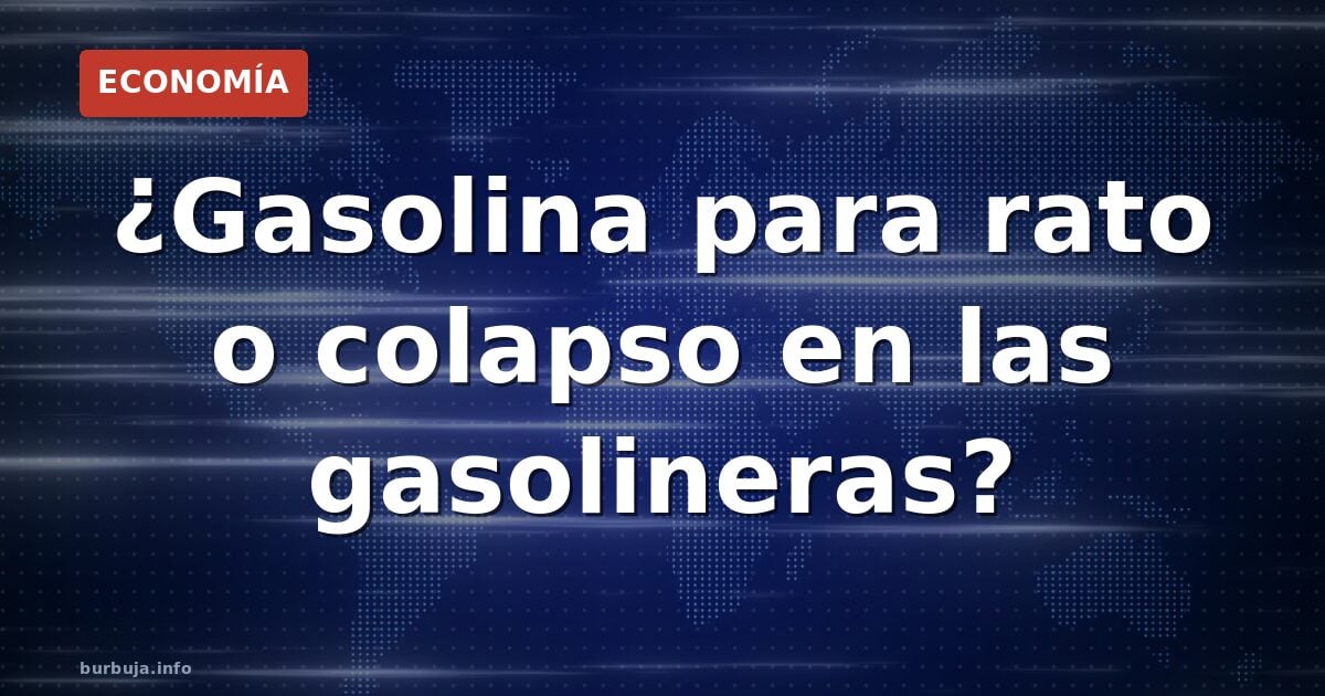 ¿Gasolina para rato o colapso en las gasolineras?