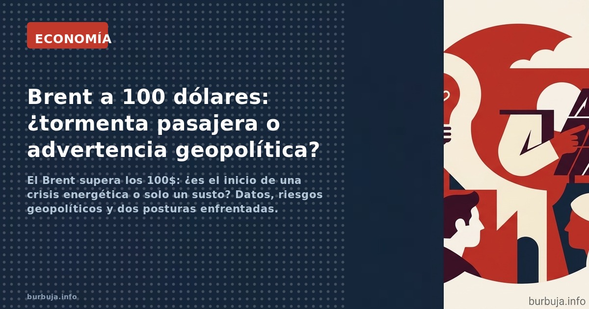 El Brent supera los 100$: ¿es el inicio de una crisis energética o solo un susto? Datos, riesgos geopolíticos y dos posturas 