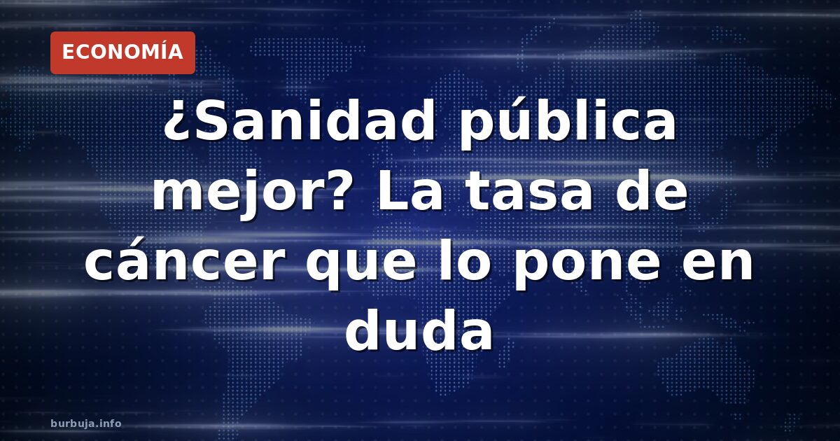 ¿Sanidad pública mejor? La tasa de cáncer que lo pone en duda