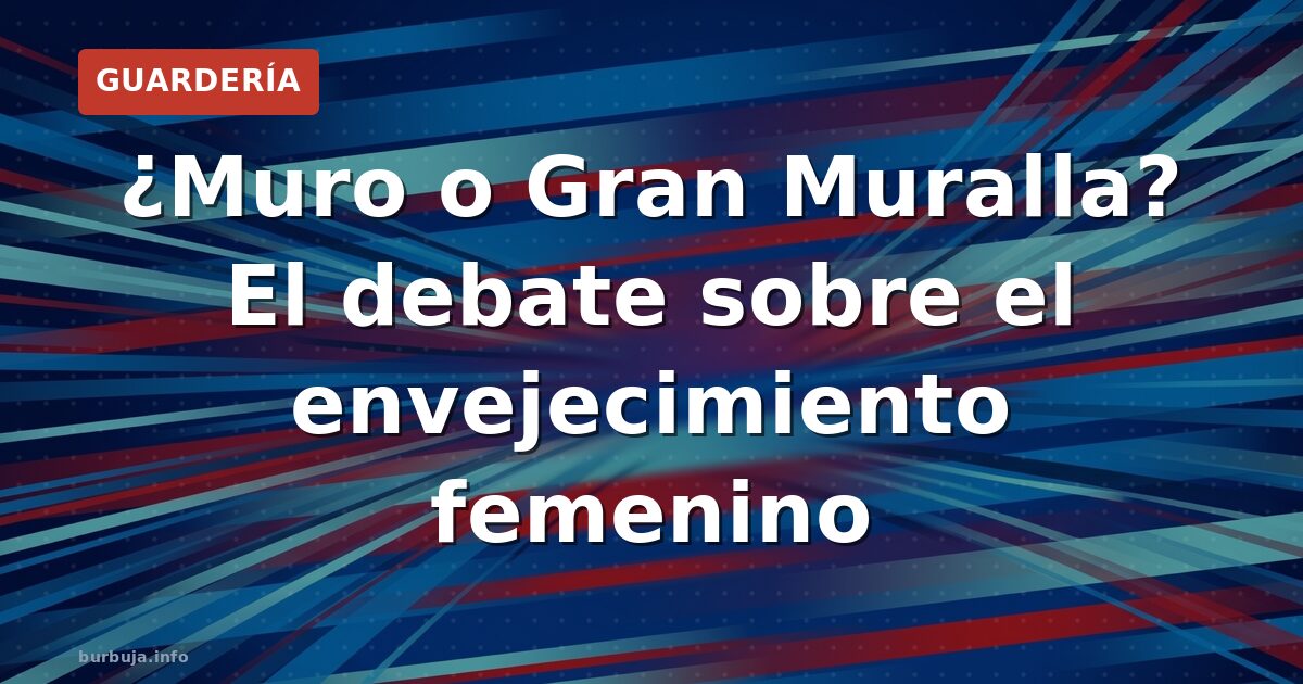 ¿Muro o Gran Muralla? El debate sobre el envejecimiento femenino