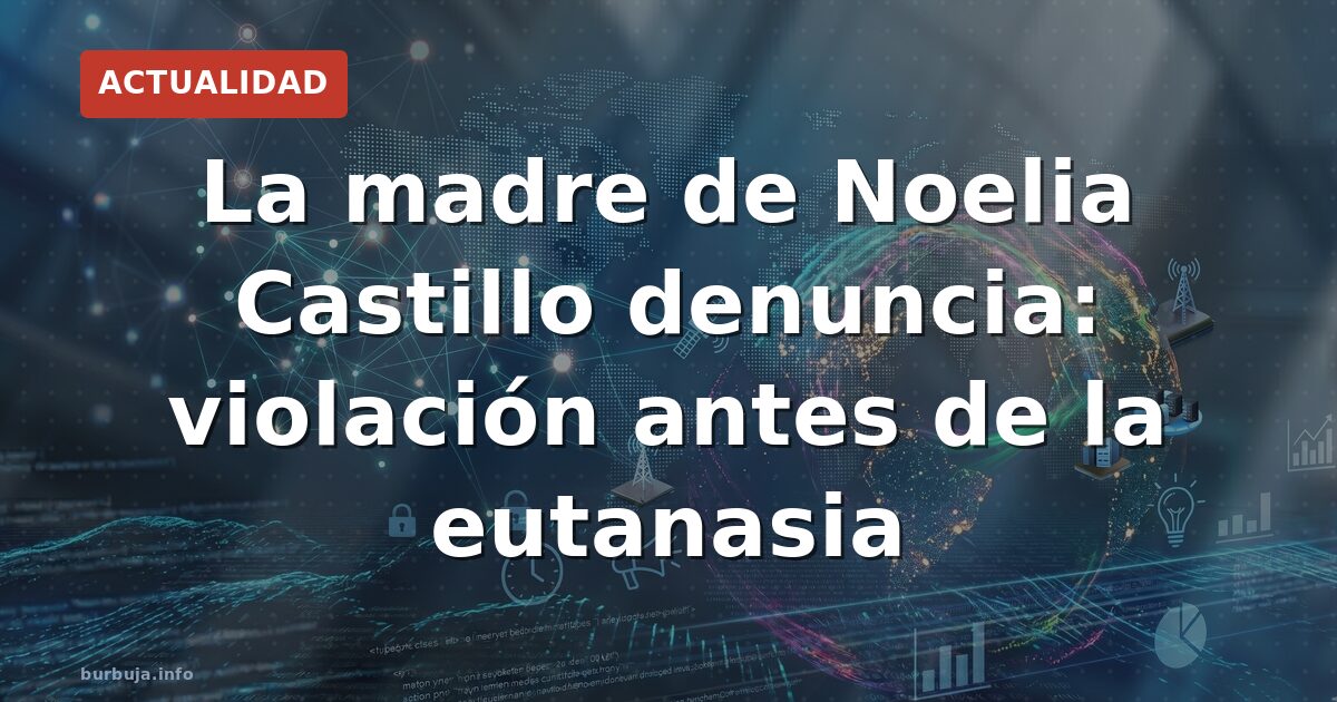La madre de Noelia Castillo denuncia: violación antes de la eutanasia