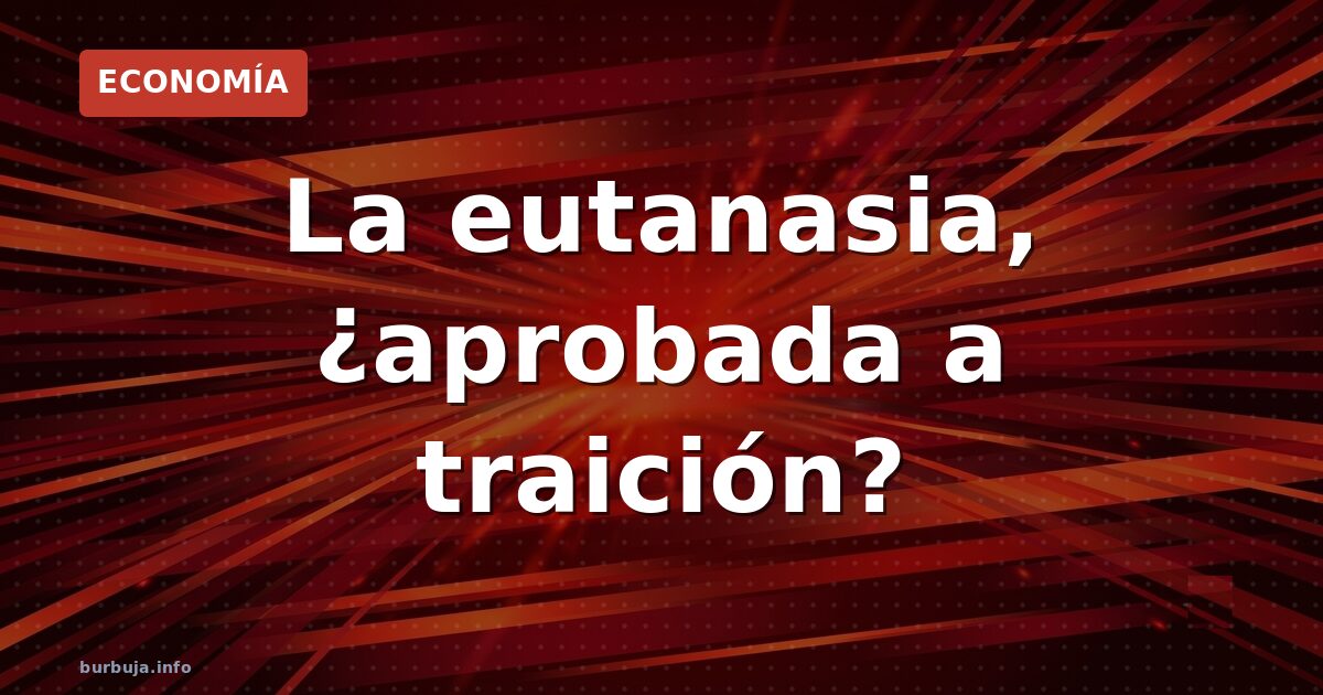 La eutanasia, ¿aprobada a traición?
