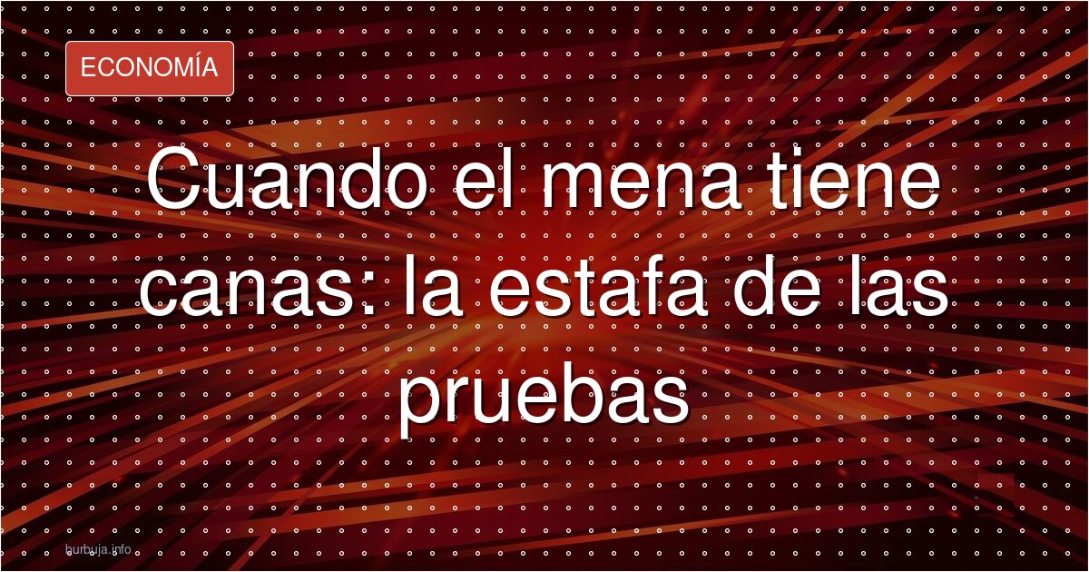 Cuando el mena tiene canas: la estafa de las pruebas