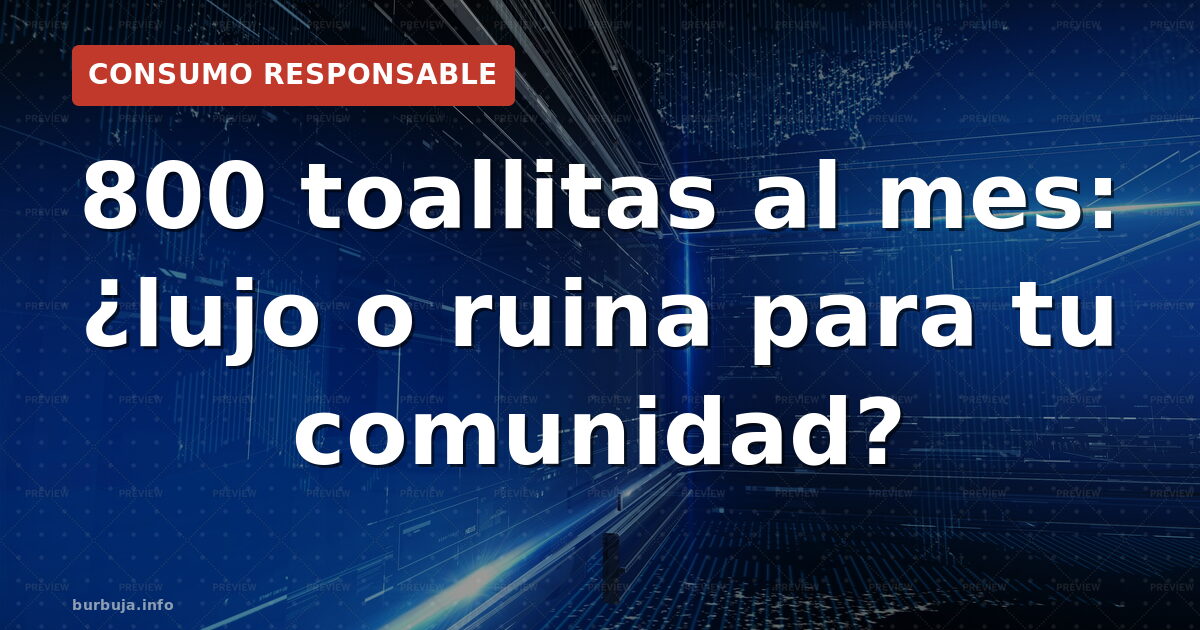 800 toallitas al mes: ¿lujo o ruina para tu comunidad?