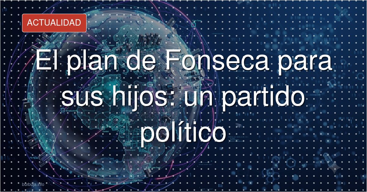 El plan de Fonseca para sus hijos: un partido político