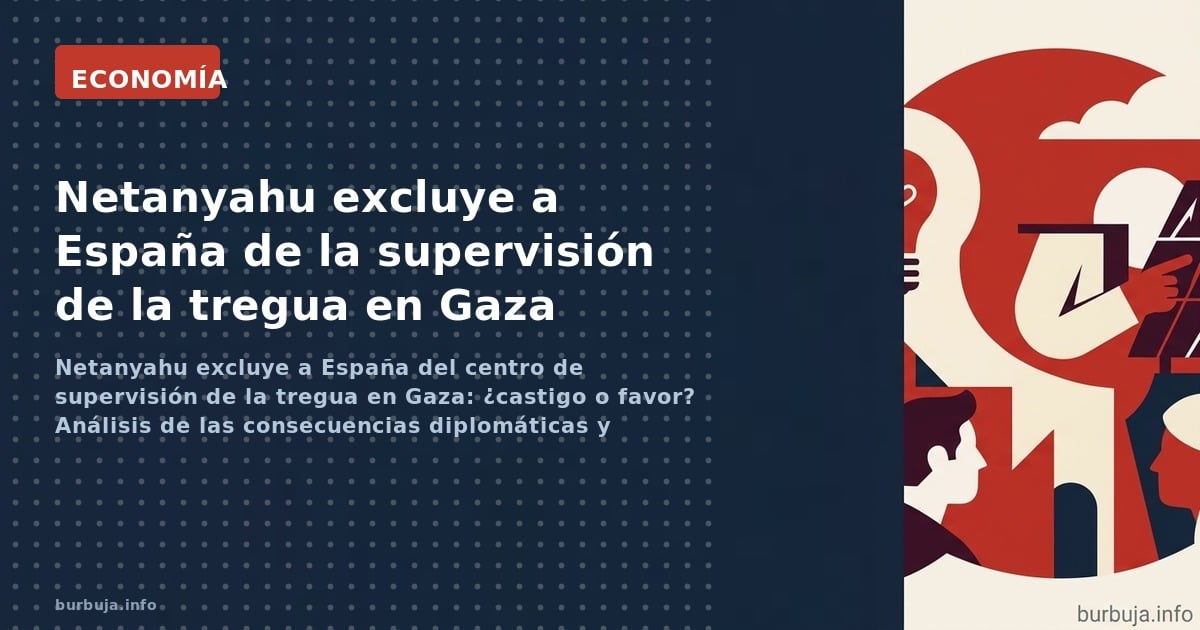 Netanyahu excluye a España del centro de supervisión de la tregua en Gaza: ¿castigo o favor? Análisis de las consecuencias di
