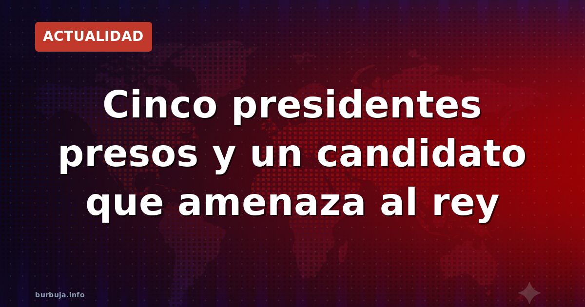 Cinco presidentes presos y un candidato que amenaza al rey
