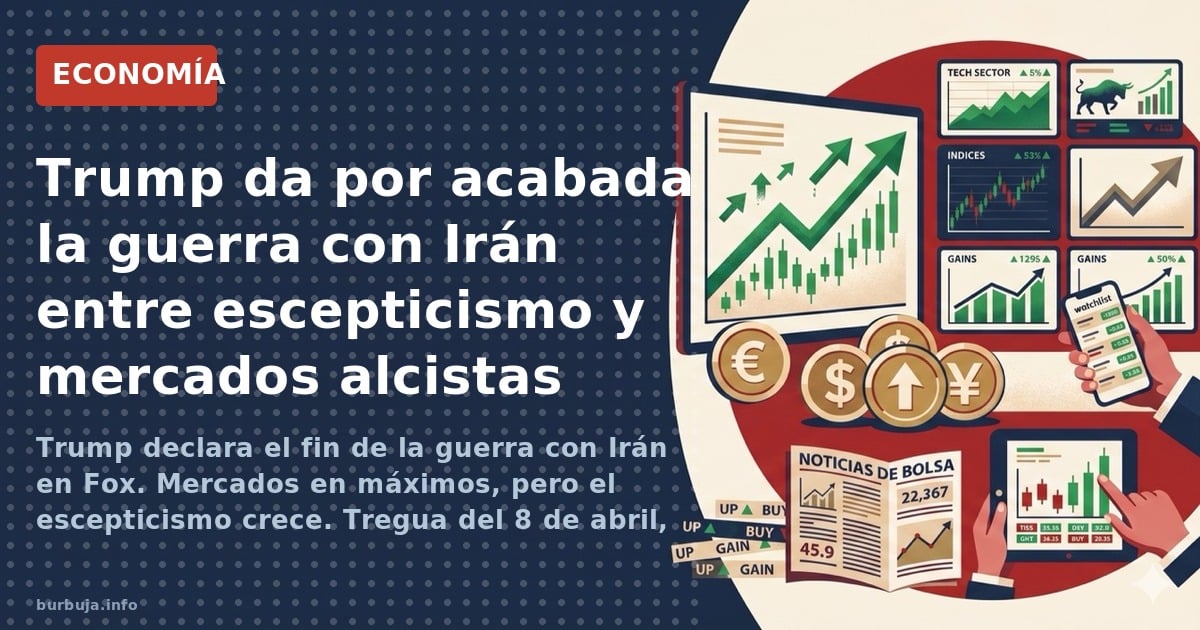 Trump declara el fin de la guerra con Irán en Fox. Mercados en máximos, pero el escepticismo crece. Tregua del 8 de abril, ar