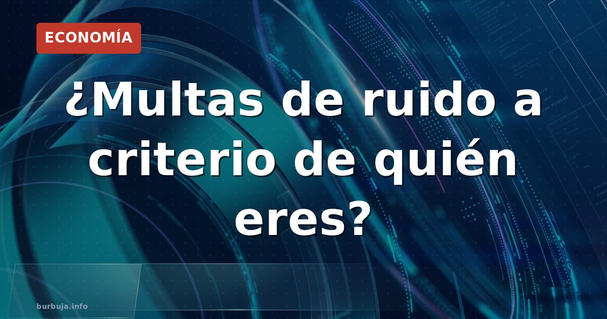¿Multas de ruido a criterio de quién eres?