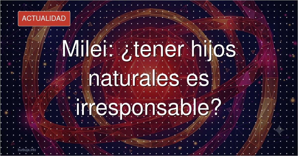 Milei: ¿tener hijos naturales es irresponsable?